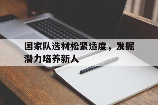 国家队选材松紧适度，发掘潜力培养新人 